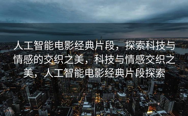 人工智能电影经典片段，探索科技与情感的交织之美，科技与情感交织之美，人工智能电影经典片段探索