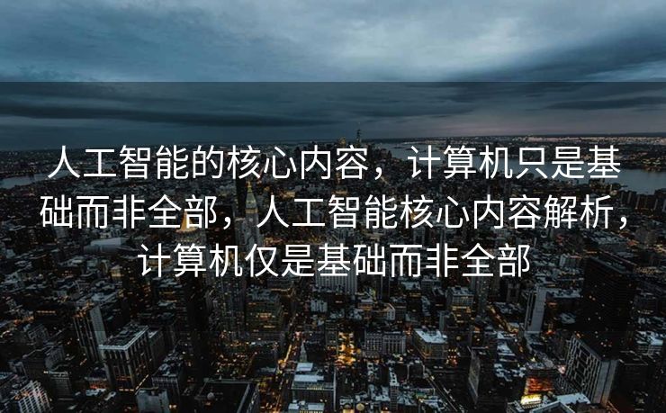 人工智能的核心内容，计算机只是基础而非全部，人工智能核心内容解析，计算机仅是基础而非全部
