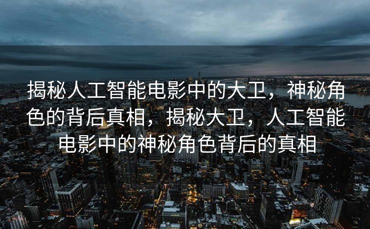 揭秘人工智能电影中的大卫，神秘角色的背后真相，揭秘大卫，人工智能电影中的神秘角色背后的真相