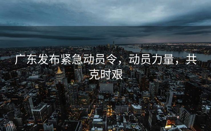 广东发布紧急动员令，动员力量，共克时艰