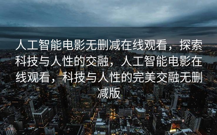 人工智能电影无删减在线观看，探索科技与人性的交融，人工智能电影在线观看，科技与人性的完美交融无删减版