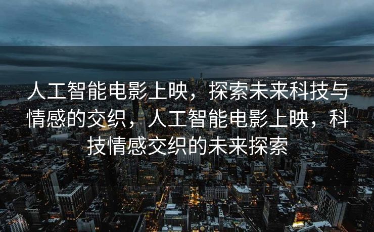 人工智能电影上映，探索未来科技与情感的交织，人工智能电影上映，科技情感交织的未来探索