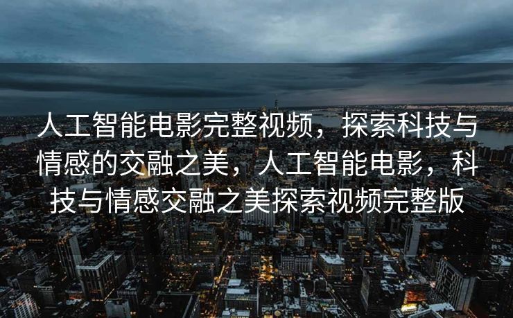 人工智能电影完整视频，探索科技与情感的交融之美，人工智能电影，科技与情感交融之美探索视频完整版