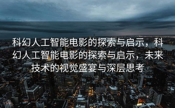 科幻人工智能电影的探索与启示，科幻人工智能电影的探索与启示，未来技术的视觉盛宴与深层思考