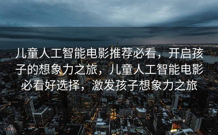 儿童人工智能电影推荐必看，开启孩子的想象力之旅，儿童人工智能电影必看好选择，激发孩子想象力之旅
