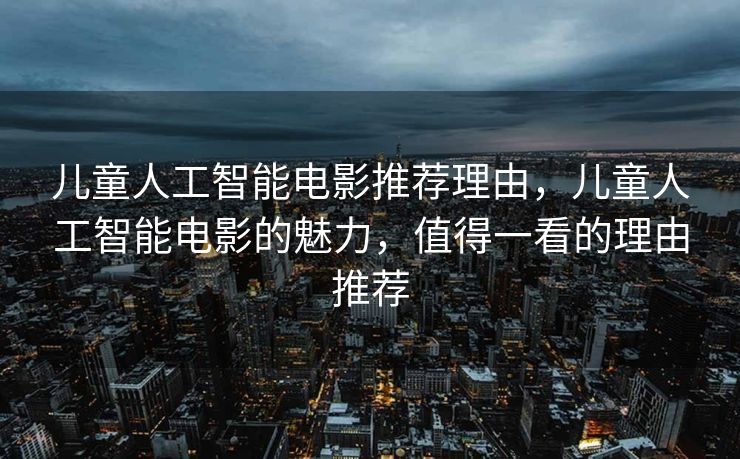 儿童人工智能电影推荐理由，儿童人工智能电影的魅力，值得一看的理由推荐