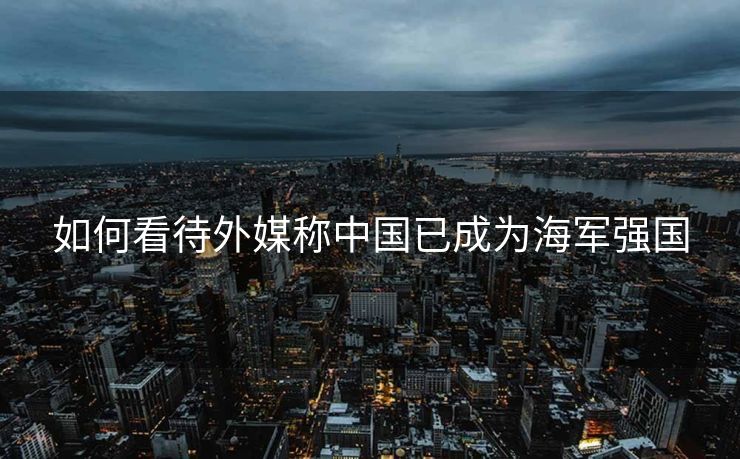如何看待外媒称中国已成为海军强国