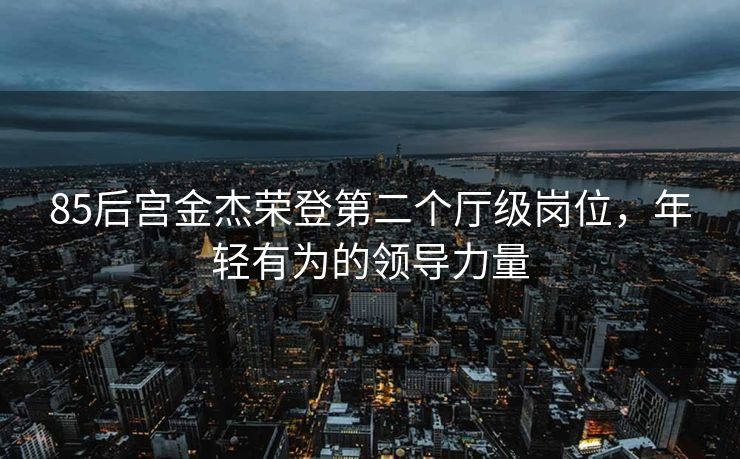 85后宫金杰荣登第二个厅级岗位，年轻有为的领导力量