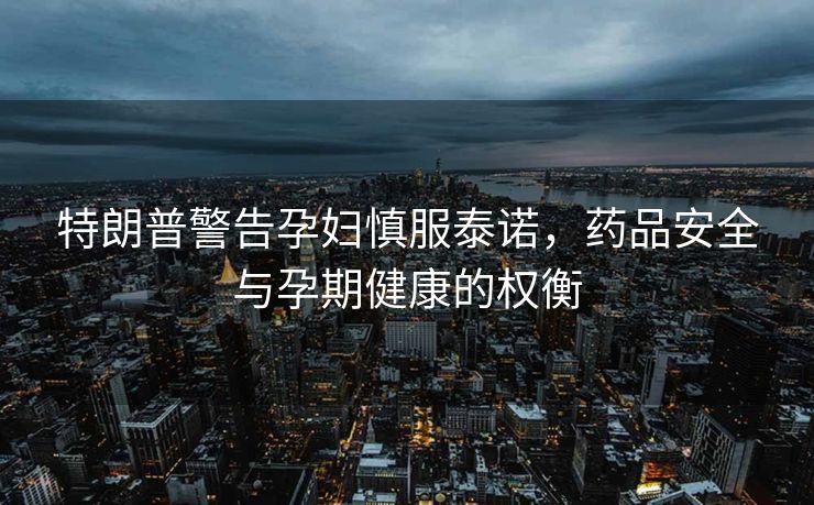 特朗普警告孕妇慎服泰诺，药品安全与孕期健康的权衡