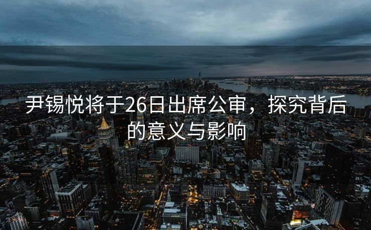 尹锡悦将于26日出席公审，探究背后的意义与影响