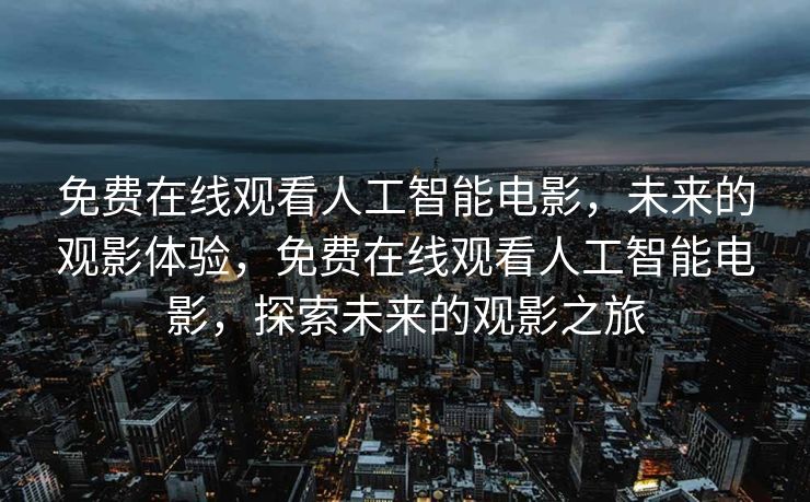 免费在线观看人工智能电影，未来的观影体验，免费在线观看人工智能电影，探索未来的观影之旅