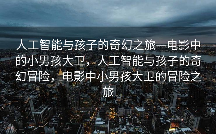 人工智能与孩子的奇幻之旅—电影中的小男孩大卫，人工智能与孩子的奇幻冒险，电影中小男孩大卫的冒险之旅
