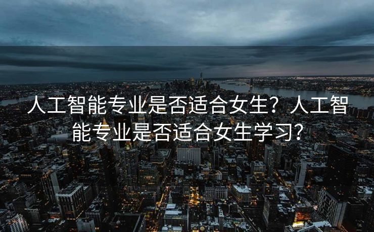 人工智能专业是否适合女生？人工智能专业是否适合女生学习？
