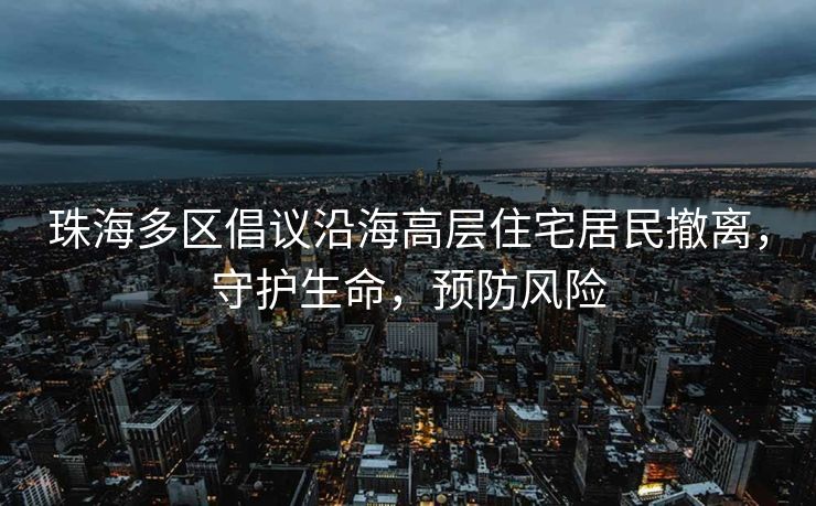 珠海多区倡议沿海高层住宅居民撤离，守护生命，预防风险