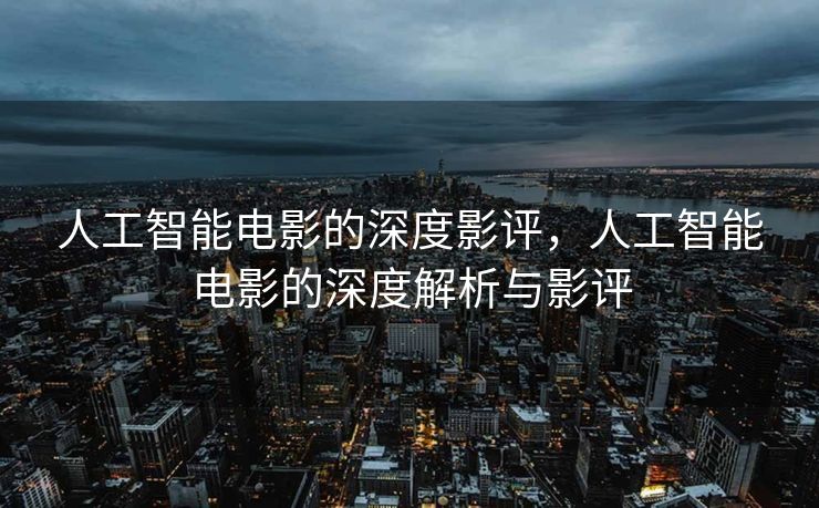 人工智能电影的深度影评，人工智能电影的深度解析与影评