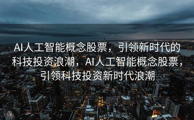 AI人工智能概念股票，引领新时代的科技投资浪潮，AI人工智能概念股票，引领科技投资新时代浪潮