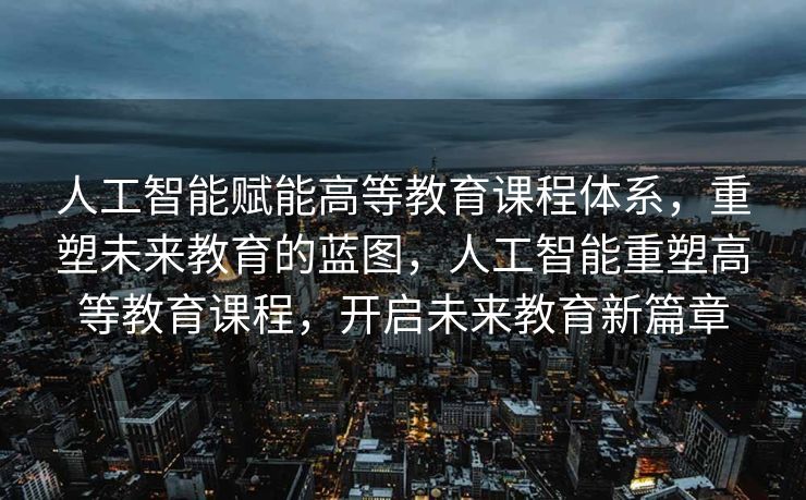 人工智能赋能高等教育课程体系，重塑未来教育的蓝图，人工智能重塑高等教育课程，开启未来教育新篇章