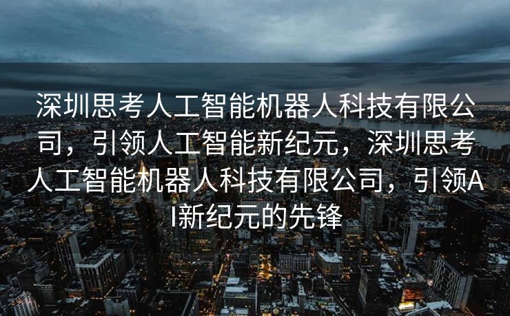 深圳思考人工智能机器人科技有限公司，引领人工智能新纪元，深圳思考人工智能机器人科技有限公司，引领AI新纪元的先锋
