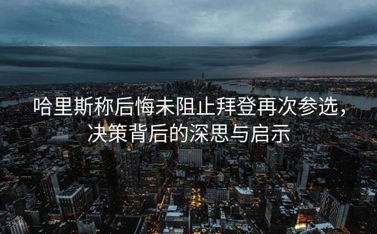 哈里斯称后悔未阻止拜登再次参选，决策背后的深思与启示