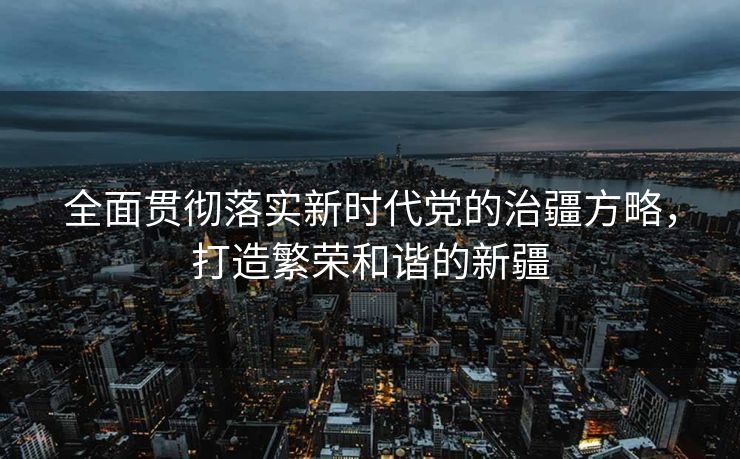 全面贯彻落实新时代党的治疆方略，打造繁荣和谐的新疆