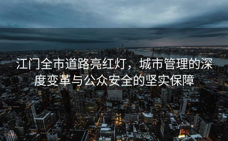 江门全市道路亮红灯，城市管理的深度变革与公众安全的坚实保障
