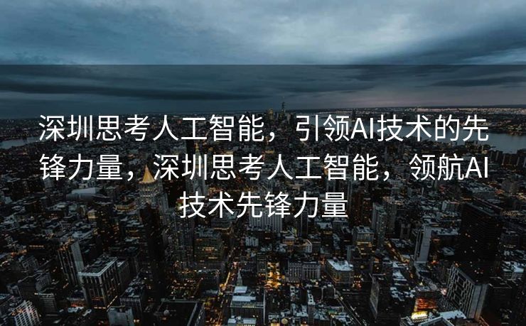 深圳思考人工智能，引领AI技术的先锋力量，深圳思考人工智能，领航AI技术先锋力量