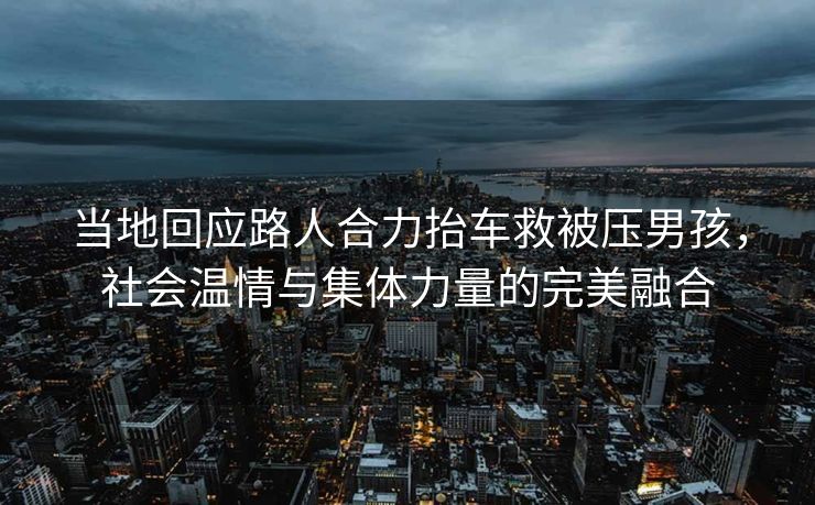 当地回应路人合力抬车救被压男孩，社会温情与集体力量的完美融合