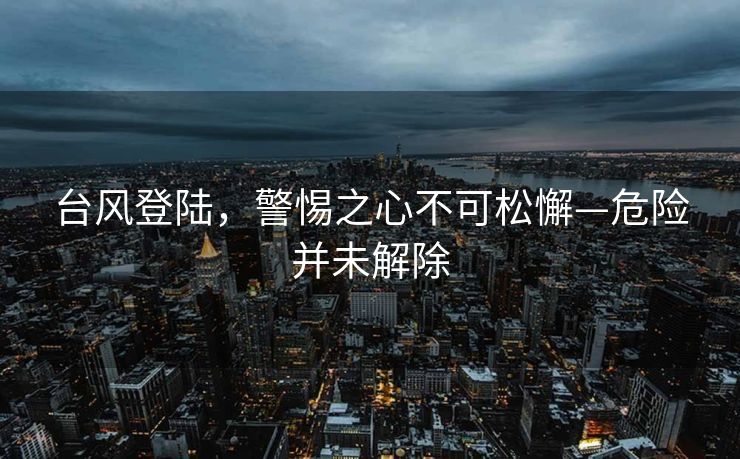 台风登陆，警惕之心不可松懈—危险并未解除
