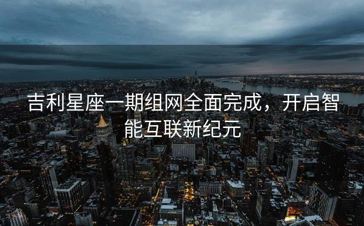 吉利星座一期组网全面完成，开启智能互联新纪元