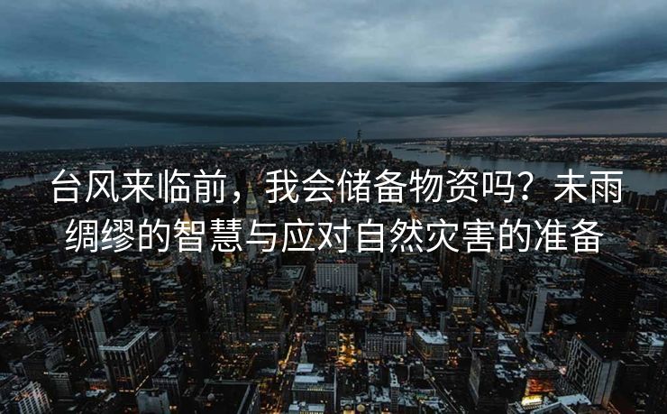 台风来临前，我会储备物资吗？未雨绸缪的智慧与应对自然灾害的准备