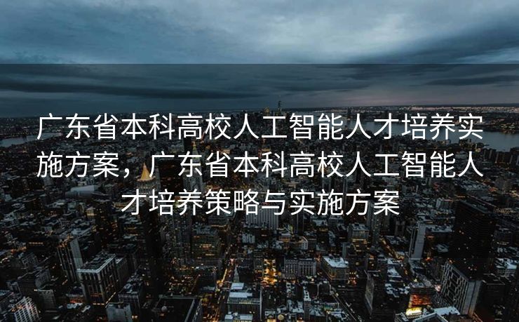 广东省本科高校人工智能人才培养实施方案，广东省本科高校人工智能人才培养策略与实施方案