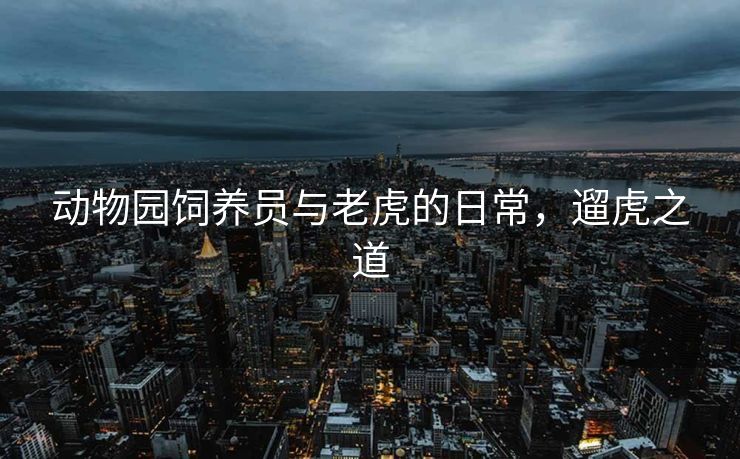 动物园饲养员与老虎的日常，遛虎之道