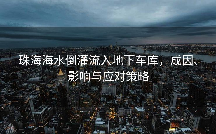 珠海海水倒灌流入地下车库，成因、影响与应对策略