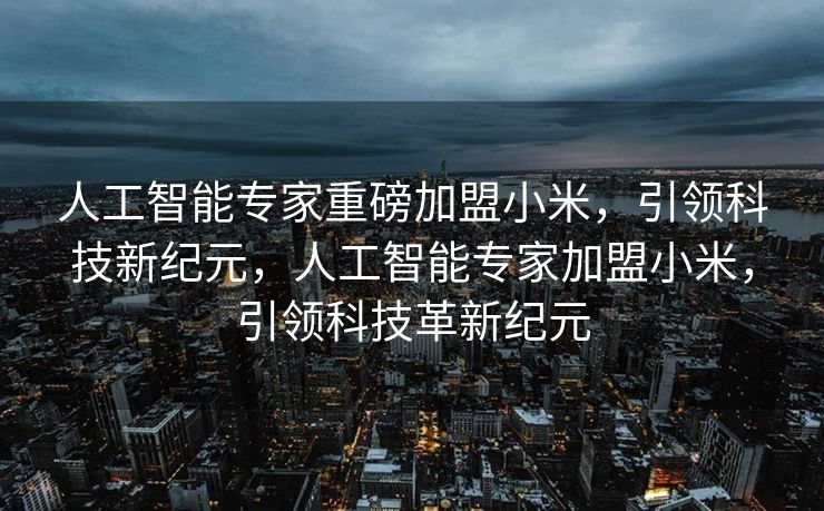 人工智能专家重磅加盟小米，引领科技新纪元，人工智能专家加盟小米，引领科技革新纪元