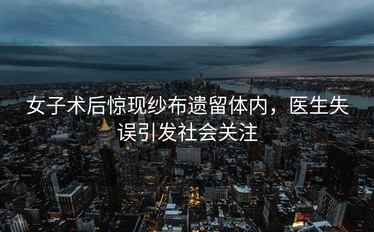 女子术后惊现纱布遗留体内，医生失误引发社会关注