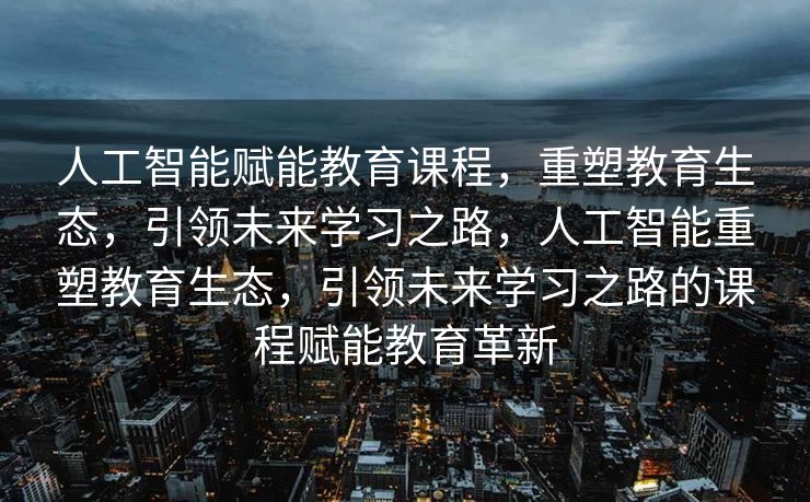 人工智能赋能教育课程，重塑教育生态，引领未来学习之路，人工智能重塑教育生态，引领未来学习之路的课程赋能教育革新