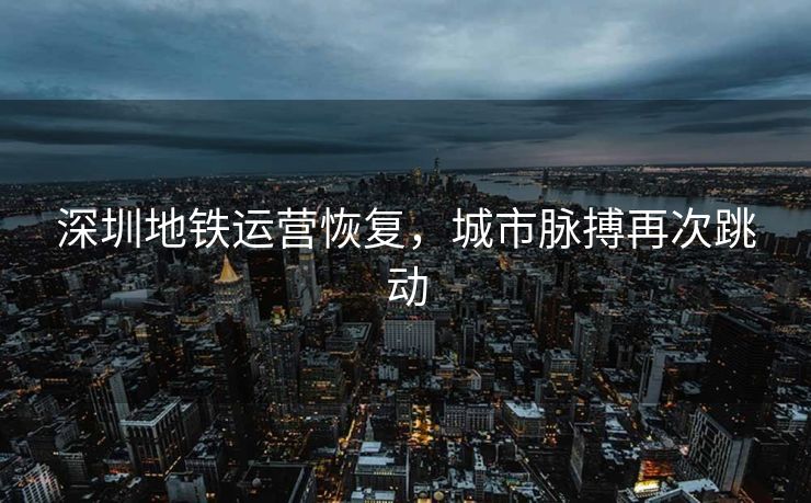 深圳地铁运营恢复，城市脉搏再次跳动