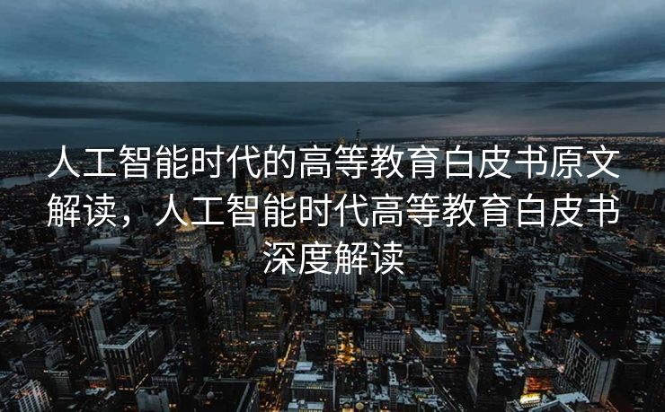 人工智能时代的高等教育白皮书原文解读，人工智能时代高等教育白皮书深度解读