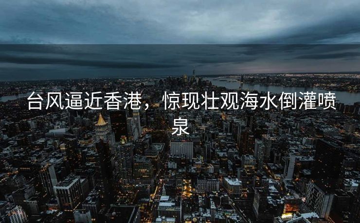 台风逼近香港，惊现壮观海水倒灌喷泉