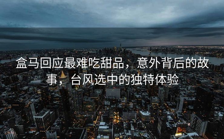 盒马回应最难吃甜品，意外背后的故事，台风选中的独特体验