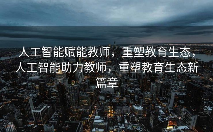 人工智能赋能教师，重塑教育生态，人工智能助力教师，重塑教育生态新篇章