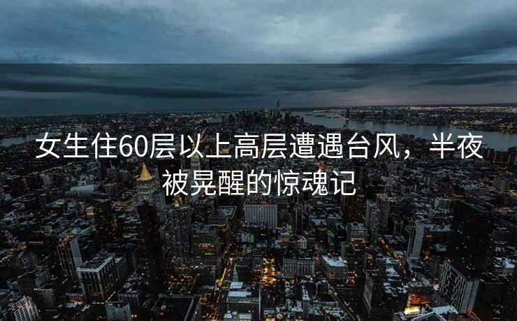 女生住60层以上高层遭遇台风，半夜被晃醒的惊魂记
