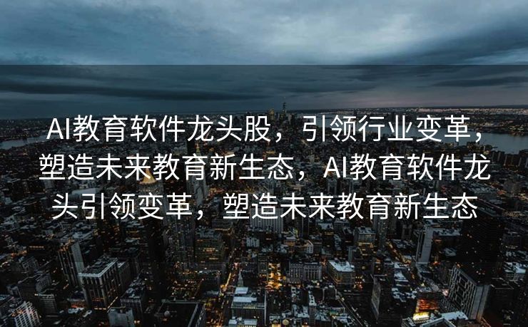AI教育软件龙头股，引领行业变革，塑造未来教育新生态，AI教育软件龙头引领变革，塑造未来教育新生态