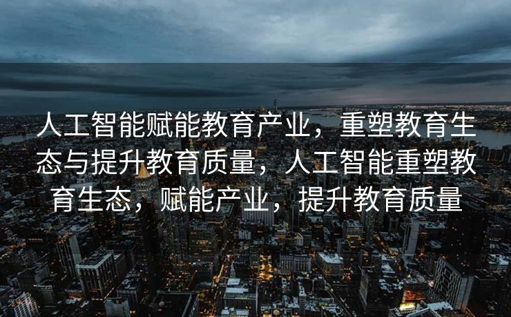 人工智能赋能教育产业，重塑教育生态与提升教育质量，人工智能重塑教育生态，赋能产业，提升教育质量