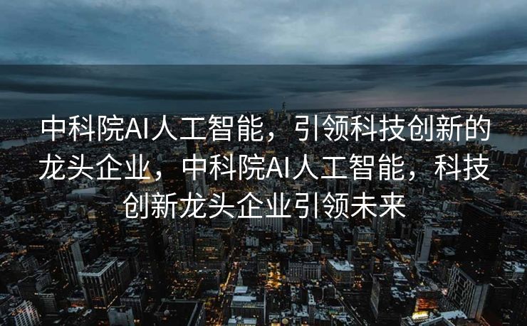 中科院AI人工智能，引领科技创新的龙头企业，中科院AI人工智能，科技创新龙头企业引领未来