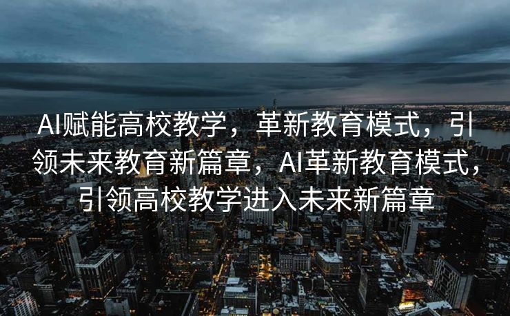 AI赋能高校教学，革新教育模式，引领未来教育新篇章，AI革新教育模式，引领高校教学进入未来新篇章