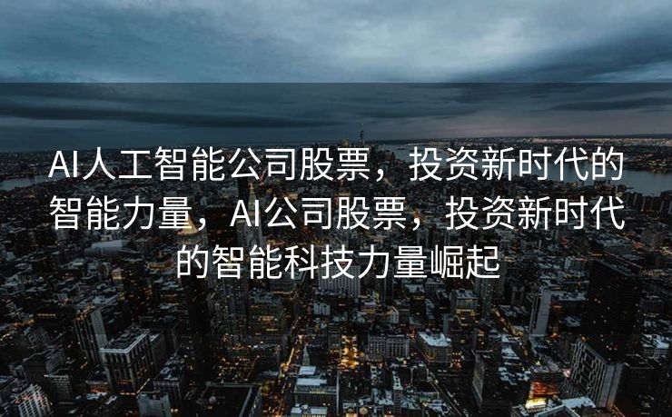 AI人工智能公司股票，投资新时代的智能力量，AI公司股票，投资新时代的智能科技力量崛起