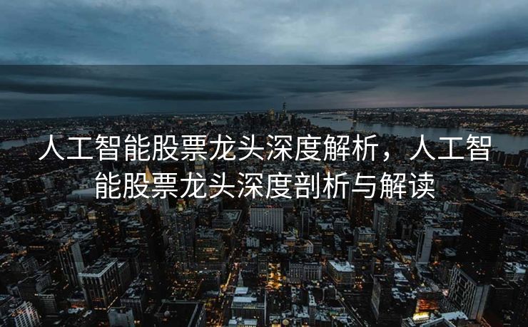 人工智能股票龙头深度解析，人工智能股票龙头深度剖析与解读
