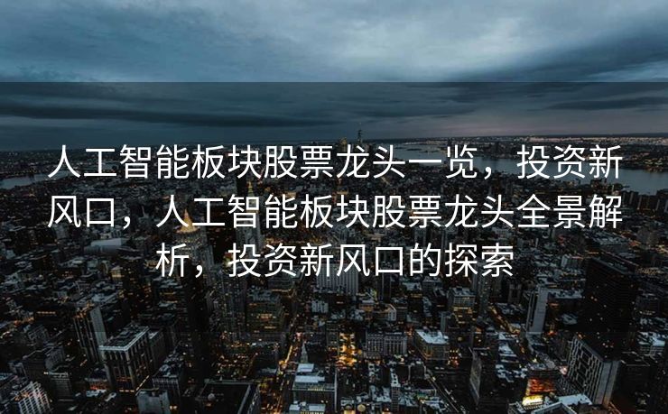 人工智能板块股票龙头一览，投资新风口，人工智能板块股票龙头全景解析，投资新风口的探索