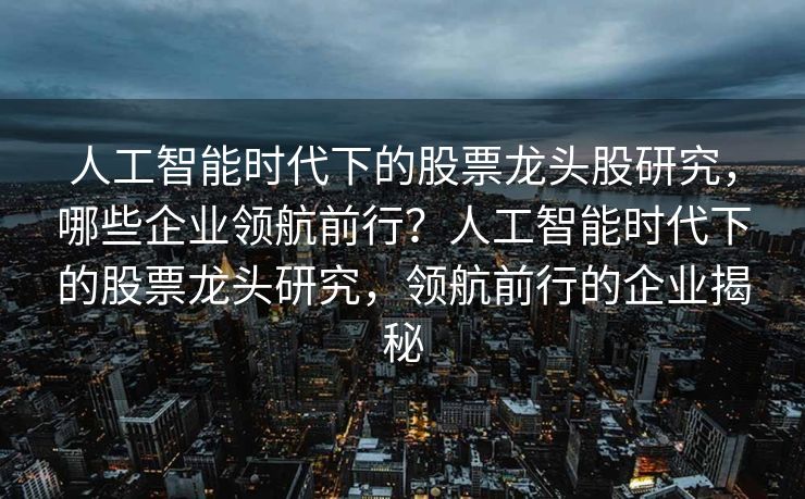 人工智能时代下的股票龙头股研究，哪些企业领航前行？人工智能时代下的股票龙头研究，领航前行的企业揭秘